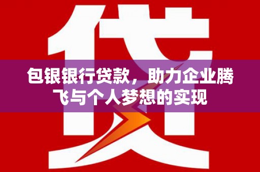 阳原包银银行贷款，助力企业腾飞与个人梦想的实现