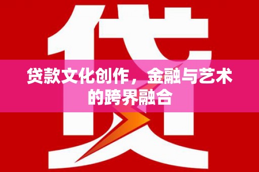 阳原贷款文化创作，金融与艺术的跨界融合
