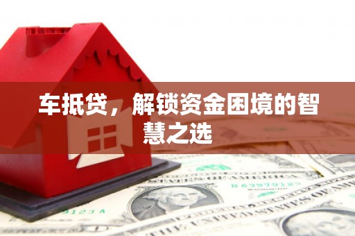阳原车抵贷，解锁资金困境的智慧之选
