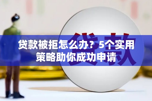 阳原贷款被拒怎么办？5个实用策略助你成功申请