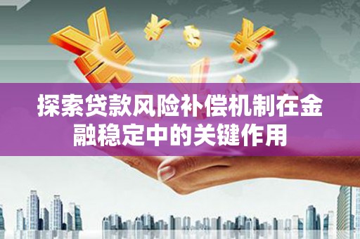 阳原探索贷款风险补偿机制在金融稳定中的关键作用