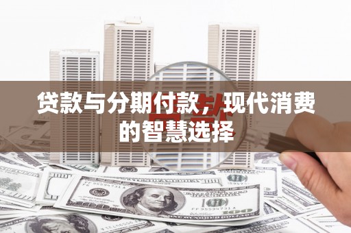 阳原贷款与分期付款，现代消费的智慧选择