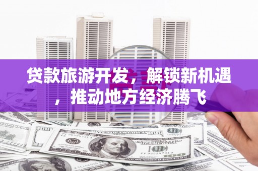 阳原贷款旅游开发，解锁新机遇，推动地方经济腾飞