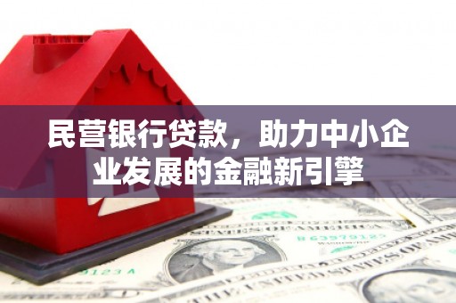 阳原民营银行贷款，助力中小企业发展的金融新引擎