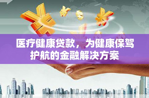 阳原医疗健康贷款，为健康保驾护航的金融解决方案