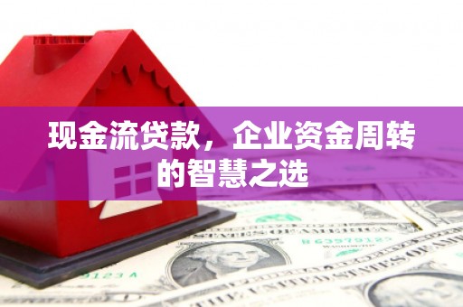 阳原现金流贷款，企业资金周转的智慧之选