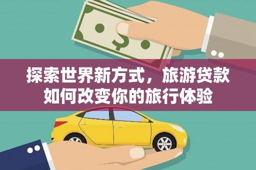阳原探索世界新方式，旅游贷款如何改变你的旅行体验