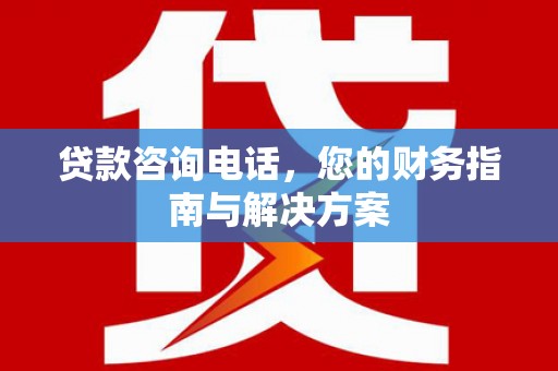 阳原贷款咨询电话，您的财务指南与解决方案