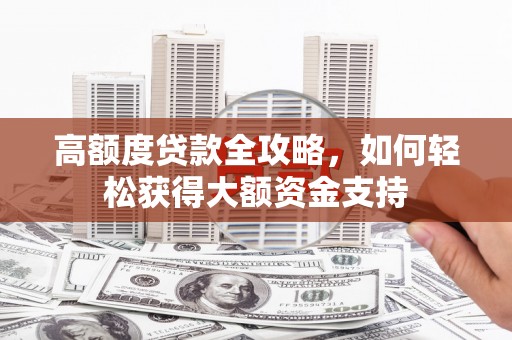 阳原高额度贷款全攻略，如何轻松获得大额资金支持