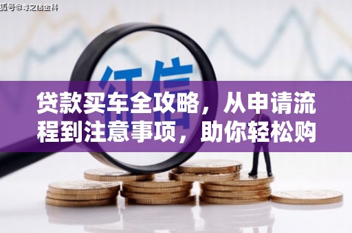阳原贷款买车全攻略，从申请流程到注意事项，助你轻松购车