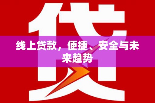阳原线上贷款，便捷、安全与未来趋势