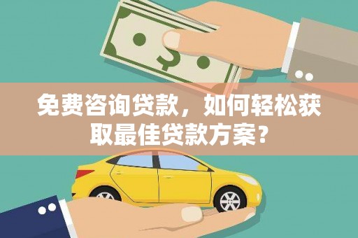 阳原免费咨询贷款，如何轻松获取最佳贷款方案？