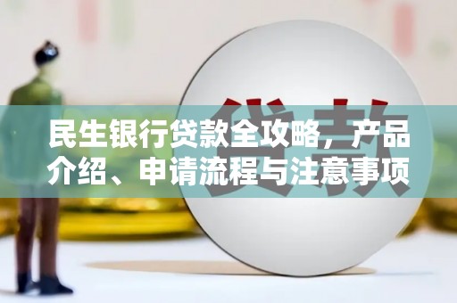 阳原民生银行贷款全攻略，产品介绍、申请流程与注意事项